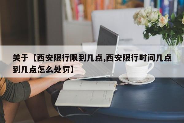 关于【西安限行限到几点,西安限行时间几点到几点怎么处罚】