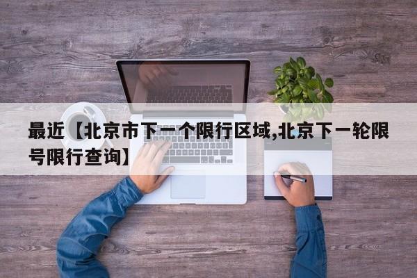 最近【北京市下一个限行区域,北京下一轮限号限行查询】