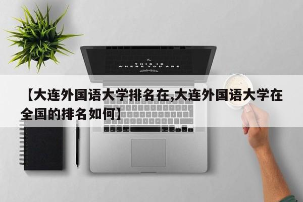 【大连外国语大学排名在,大连外国语大学在全国的排名如何】