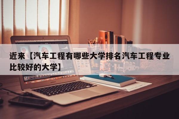 近来【汽车工程有哪些大学排名汽车工程专业比较好的大学】
