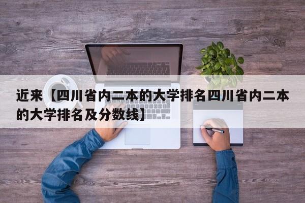 近来【四川省内二本的大学排名四川省内二本的大学排名及分数线】