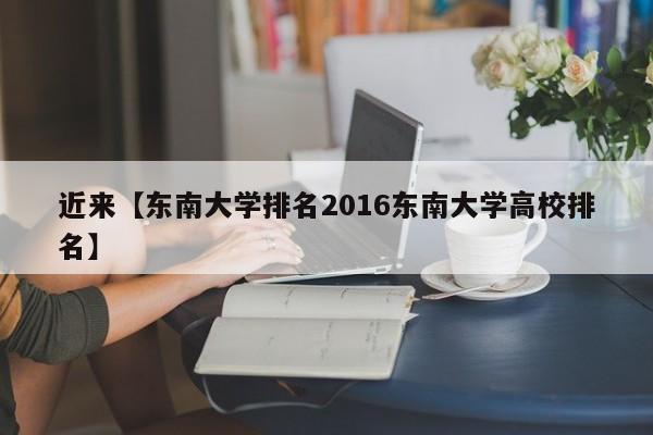 近来【东南大学排名2016东南大学高校排名】
