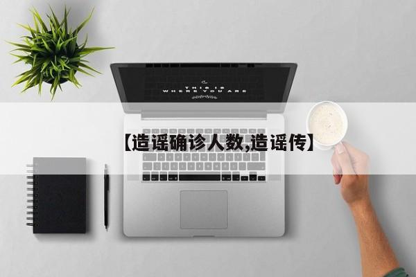 【造谣确诊人数,造谣传】