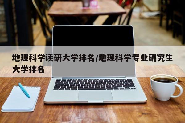 地理科学读研大学排名/地理科学专业研究生大学排名