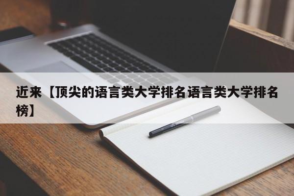 近来【顶尖的语言类大学排名语言类大学排名榜】