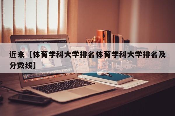 近来【体育学科大学排名体育学科大学排名及分数线】