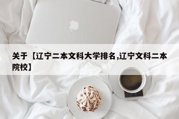 关于【辽宁二本文科大学排名,辽宁文科二本院校】