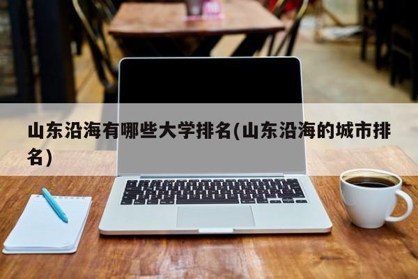 山东沿海有哪些大学排名(山东沿海的城市排名)
