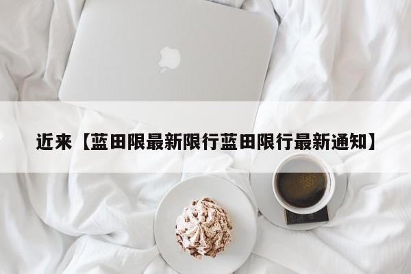 近来【蓝田限最新限行蓝田限行最新通知】