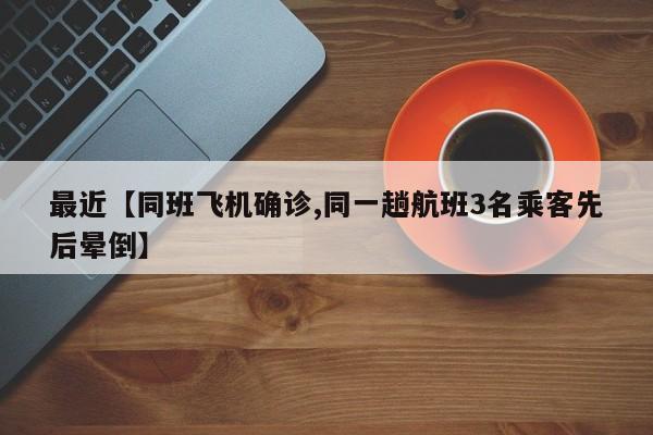 最近【同班飞机确诊,同一趟航班3名乘客先后晕倒】