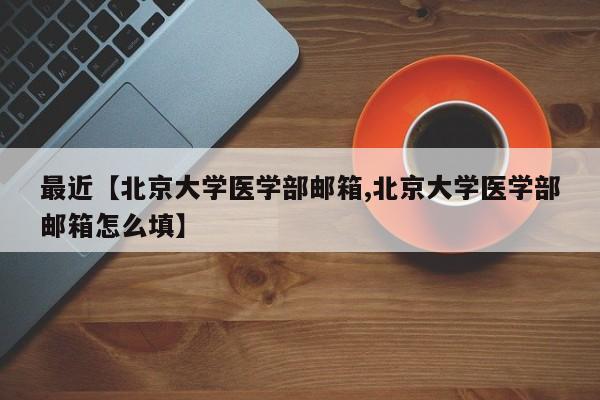 最近【北京大学医学部邮箱,北京大学医学部邮箱怎么填】