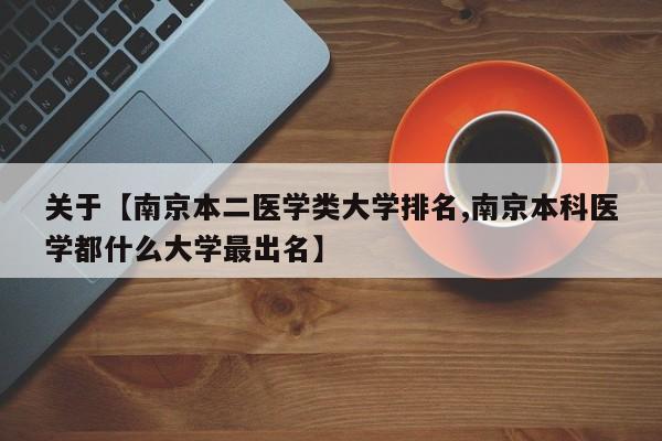 关于【南京本二医学类大学排名,南京本科医学都什么大学最出名】