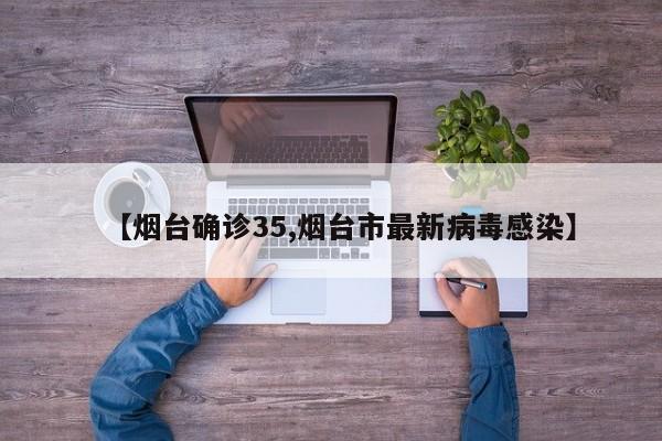 【烟台确诊35,烟台市最新病毒感染】