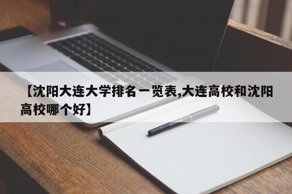 【沈阳大连大学排名一览表,大连高校和沈阳高校哪个好】