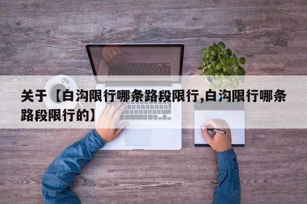 关于【白沟限行哪条路段限行,白沟限行哪条路段限行的】