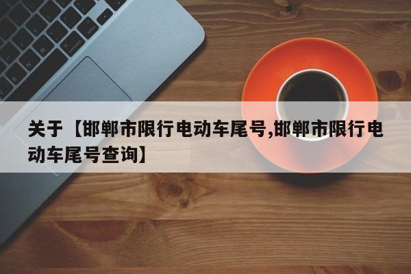 关于【邯郸市限行电动车尾号,邯郸市限行电动车尾号查询】