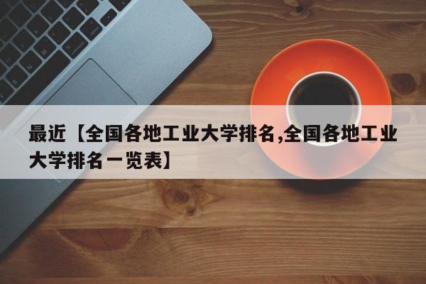最近【全国各地工业大学排名,全国各地工业大学排名一览表】