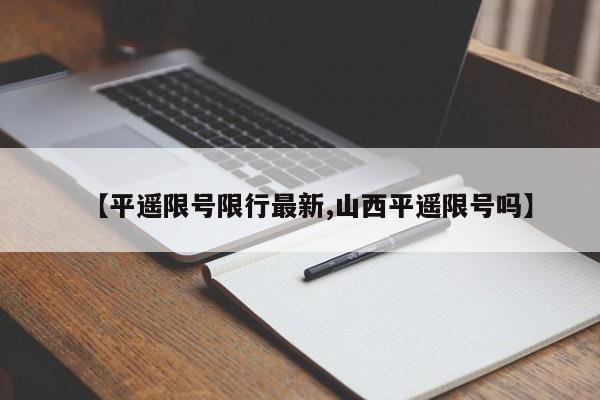 【平遥限号限行最新,山西平遥限号吗】