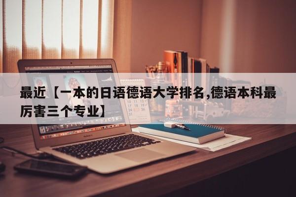 最近【一本的日语德语大学排名,德语本科最厉害三个专业】