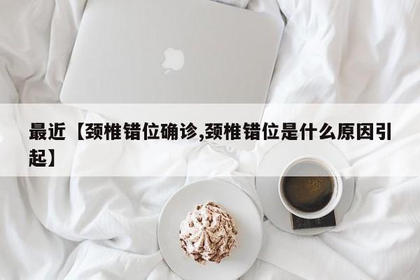 最近【颈椎错位确诊,颈椎错位是什么原因引起】