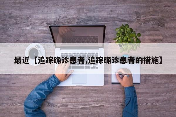 最近【追踪确诊患者,追踪确诊患者的措施】