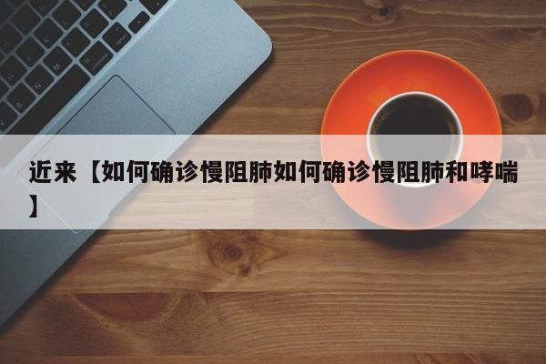 近来【如何确诊慢阻肺如何确诊慢阻肺和哮喘】