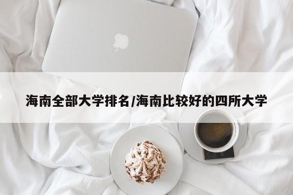 海南全部大学排名/海南比较好的四所大学