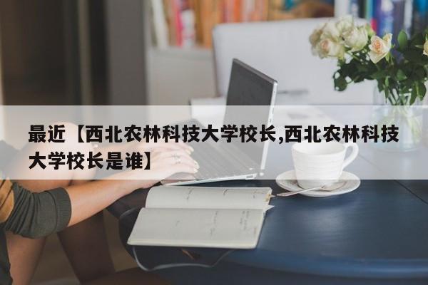 最近【西北农林科技大学校长,西北农林科技大学校长是谁】