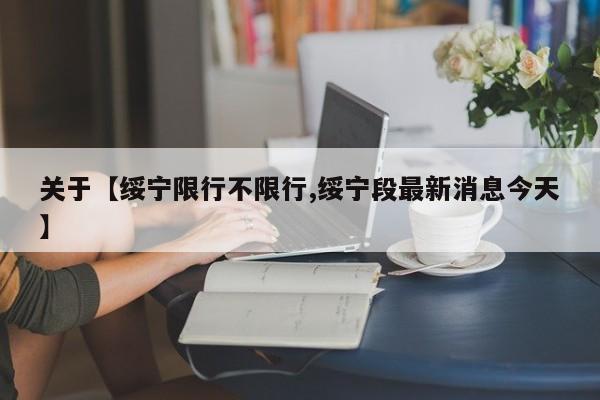 关于【绥宁限行不限行,绥宁段最新消息今天】