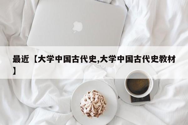 最近【大学中国古代史,大学中国古代史教材】