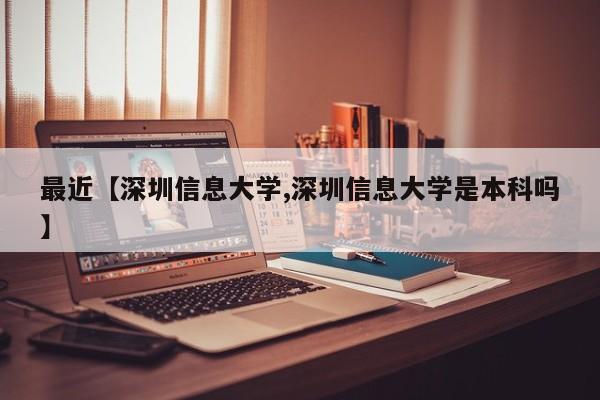 最近【深圳信息大学,深圳信息大学是本科吗】