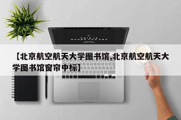 【北京航空航天大学图书馆,北京航空航天大学图书馆窗帘中标】