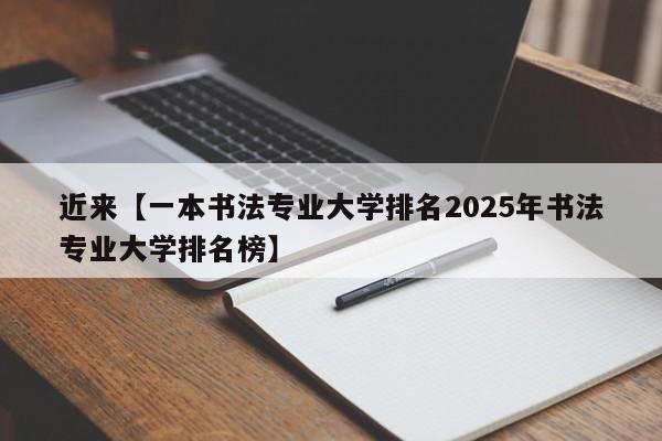 近来【一本书法专业大学排名2025年书法专业大学排名榜】