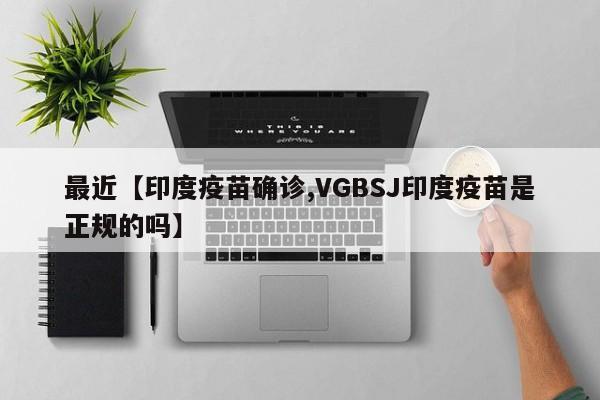 最近【印度疫苗确诊,VGBSJ印度疫苗是正规的吗】