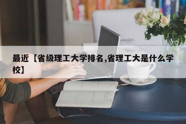 最近【省级理工大学排名,省理工大是什么学校】
