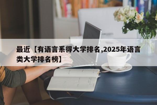 最近【有语言系得大学排名,2025年语言类大学排名榜】