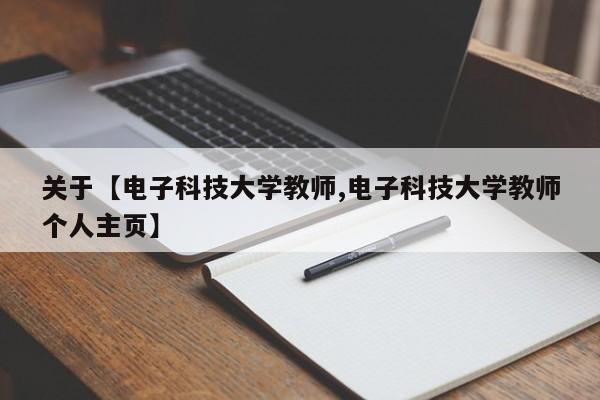 关于【电子科技大学教师,电子科技大学教师个人主页】
