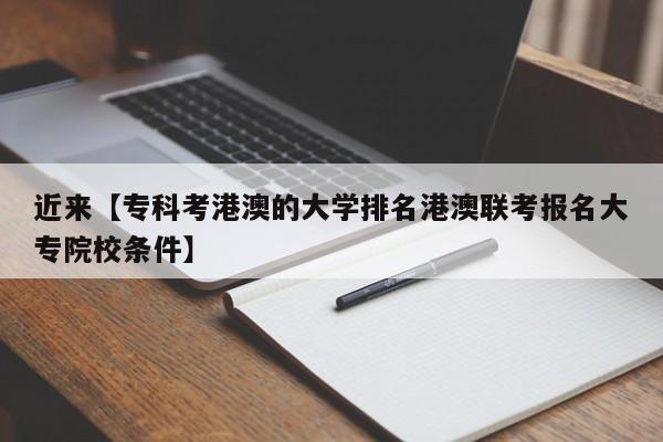 近来【专科考港澳的大学排名港澳联考报名大专院校条件】