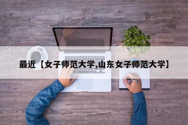 最近【女子师范大学,山东女子师范大学】