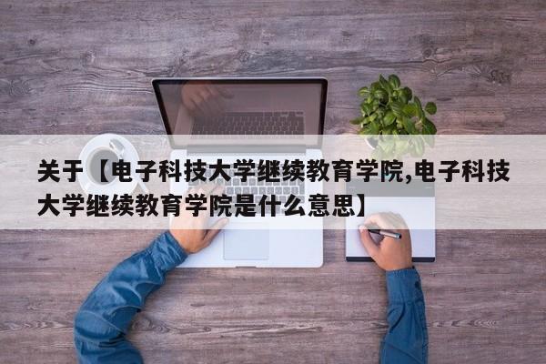 关于【电子科技大学继续教育学院,电子科技大学继续教育学院是什么意思】