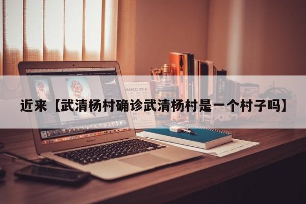 近来【武清杨村确诊武清杨村是一个村子吗】