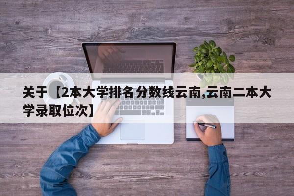 关于【2本大学排名分数线云南,云南二本大学录取位次】