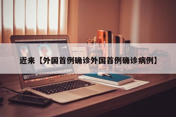 近来【外国首例确诊外国首例确诊病例】