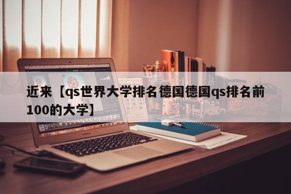 近来【qs世界大学排名德国德国qs排名前100的大学】