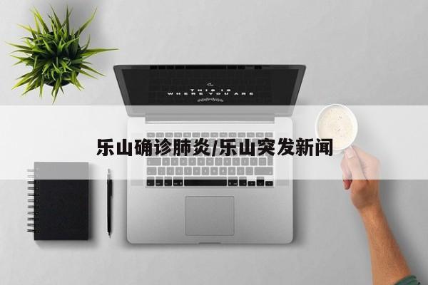 乐山确诊肺炎/乐山突发新闻