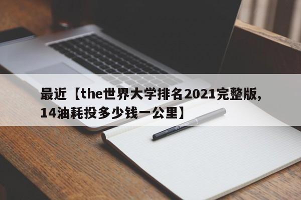 最近【the世界大学排名2021完整版,14油耗投多少钱一公里】