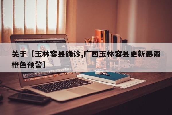 关于【玉林容县确诊,广西玉林容县更新暴雨橙色预警】