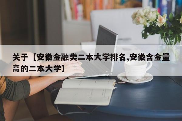 关于【安徽金融类二本大学排名,安徽含金量高的二本大学】