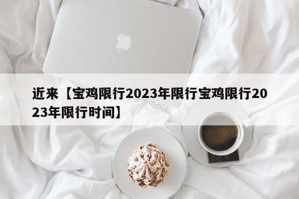 近来【宝鸡限行2023年限行宝鸡限行2023年限行时间】