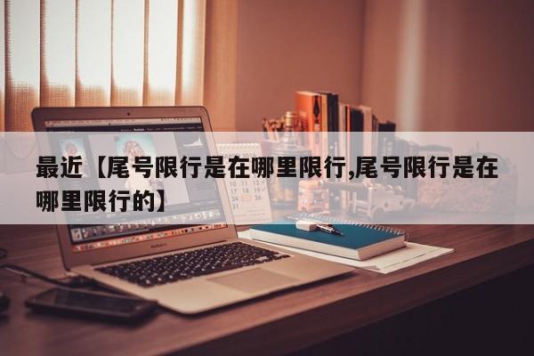最近【尾号限行是在哪里限行,尾号限行是在哪里限行的】